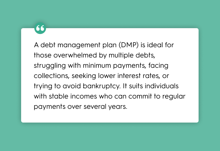 A debt management plan (DMP) is ideal for those overwhelmed by multiple debts, struggling with minimum payments, facing collections, seeking lower interest rates, or trying to avoid bankruptcy. It suits individuals with stable incomes who can commit to regular payments over several years.