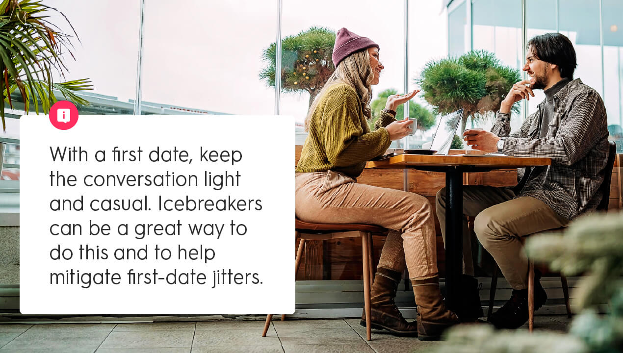 With a first date, keep the conversation light and casual